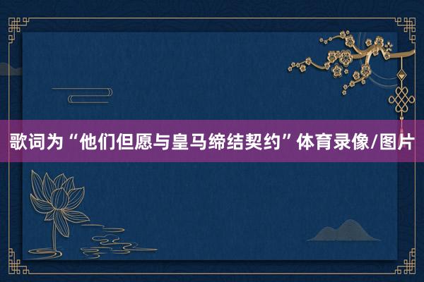 歌词为“他们但愿与皇马缔结契约”体育录像/图片