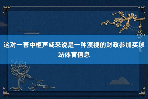 这对一套中枢声威来说是一种漠视的财政参加买球站体育信息