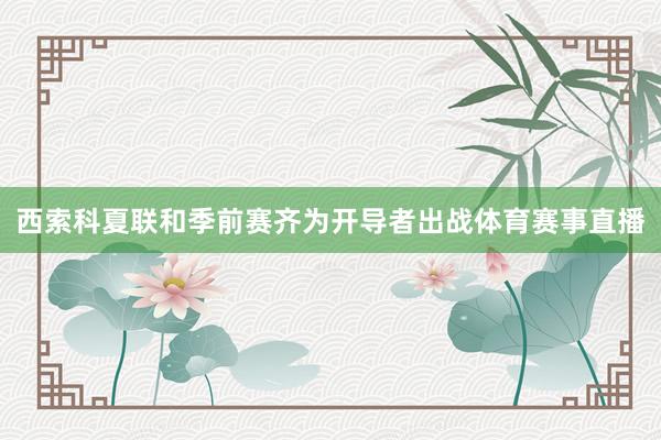 西索科夏联和季前赛齐为开导者出战体育赛事直播
