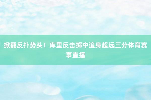 掀翻反扑势头！库里反击掷中追身超远三分体育赛事直播