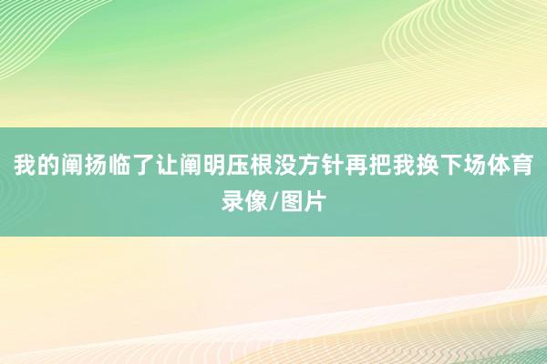 我的阐扬临了让阐明压根没方针再把我换下场体育录像/图片