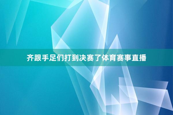 齐跟手足们打到决赛了体育赛事直播