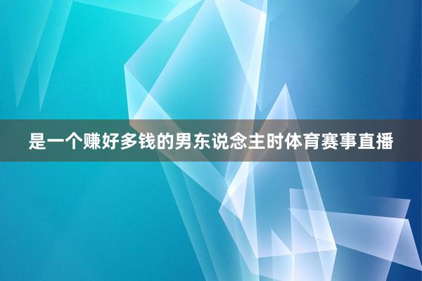 是一个赚好多钱的男东说念主时体育赛事直播