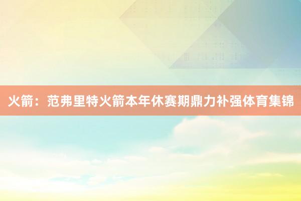 火箭：范弗里特火箭本年休赛期鼎力补强体育集锦