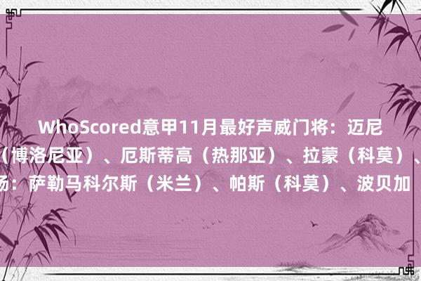 WhoScored意甲11月最好声威门将：迈尼昂（米兰）后卫：霍尔姆（博洛尼亚）、厄斯蒂高（热那亚）、拉蒙（科莫）、米兰达（博洛尼亚）中场：萨勒马科尔斯（米兰）、帕斯（科莫）、波贝加（博洛尼亚）、A·马丁（热那亚）先锋：伊尔迪兹（尤文）、劳塔罗（国米）    买球站体育信息