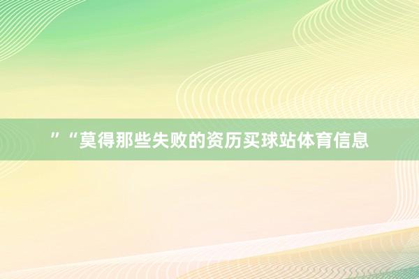 ”“莫得那些失败的资历买球站体育信息