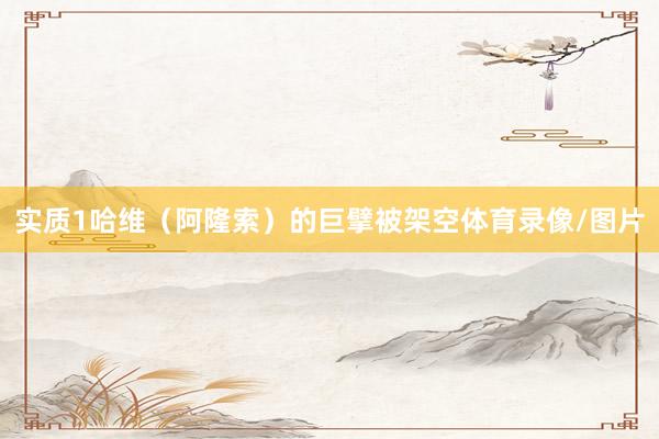 实质1哈维（阿隆索）的巨擘被架空体育录像/图片