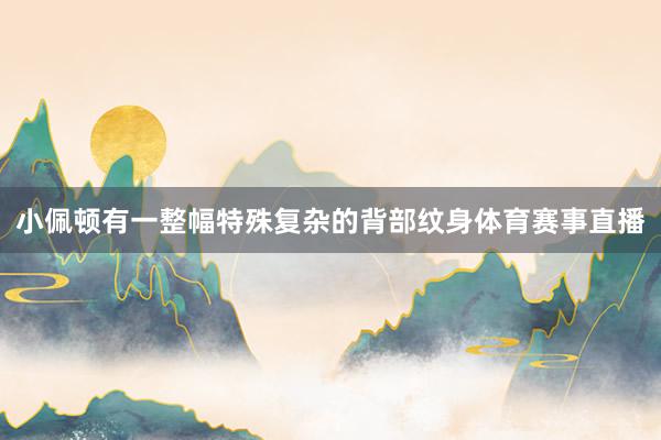 小佩顿有一整幅特殊复杂的背部纹身体育赛事直播