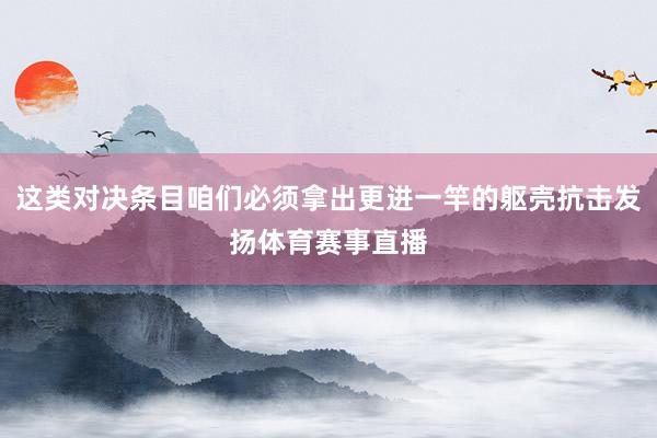 这类对决条目咱们必须拿出更进一竿的躯壳抗击发扬体育赛事直播