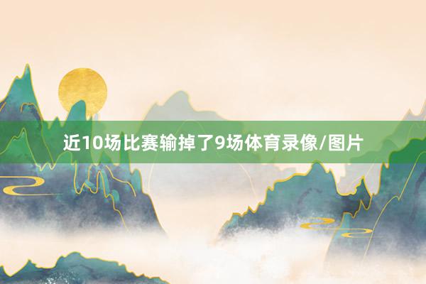近10场比赛输掉了9场体育录像/图片
