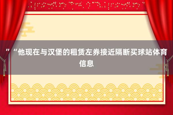”“他现在与汉堡的租赁左券接近隔断买球站体育信息