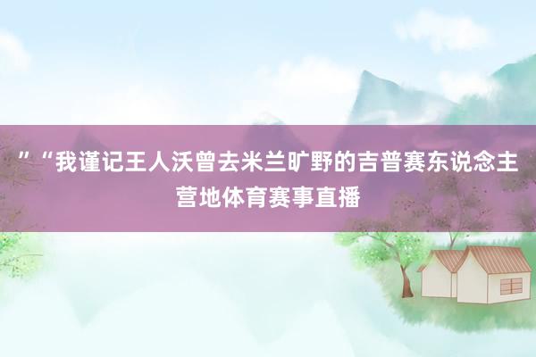 ”“我谨记王人沃曾去米兰旷野的吉普赛东说念主营地体育赛事直播