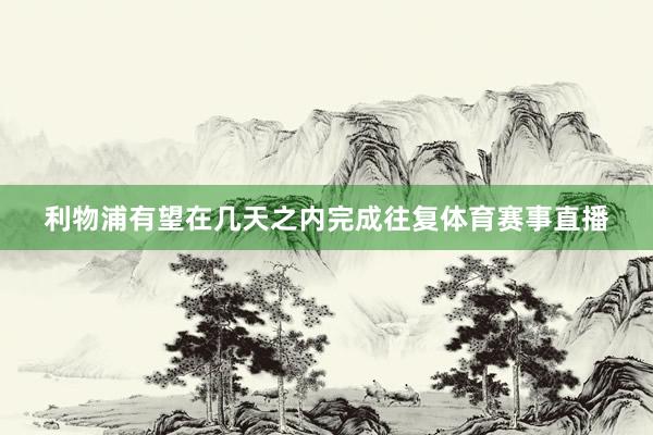 利物浦有望在几天之内完成往复体育赛事直播