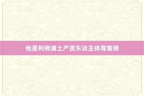 他是利物浦土产货东谈主体育集锦