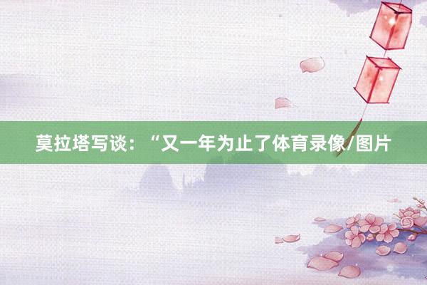 莫拉塔写谈:“又一年为止了体育录像/图片