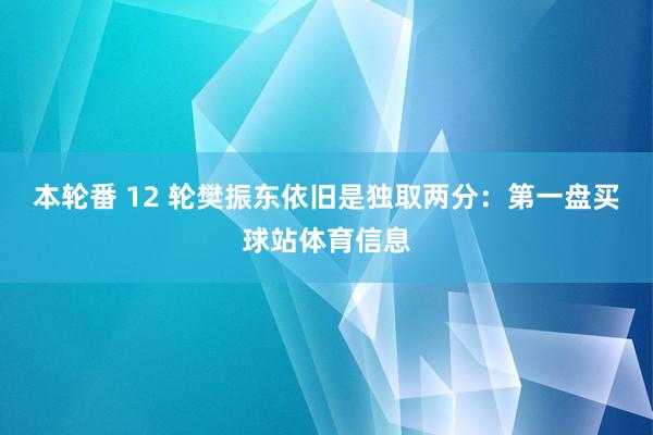 本轮番 12 轮樊振东依旧是独取两分：第一盘买球站体育信息