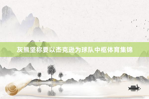 灰熊坚称要以杰克逊为球队中枢体育集锦
