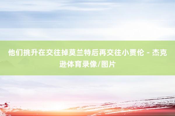 他们挑升在交往掉莫兰特后再交往小贾伦 - 杰克逊体育录像/图片