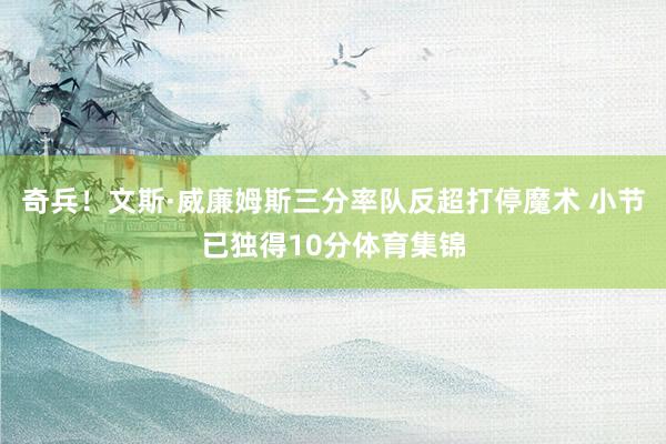 奇兵！文斯·威廉姆斯三分率队反超打停魔术 小节已独得10分体育集锦