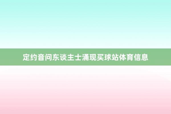 定约音问东谈主士涌现买球站体育信息