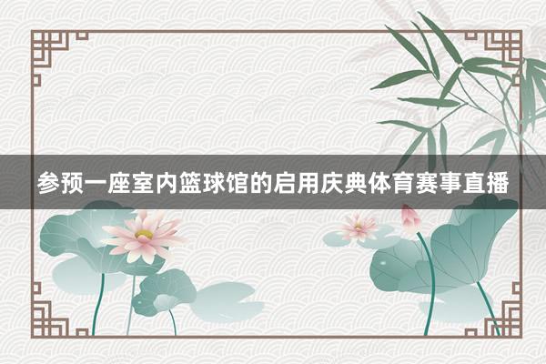 参预一座室内篮球馆的启用庆典体育赛事直播