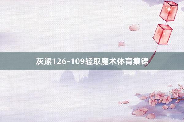灰熊126-109轻取魔术体育集锦