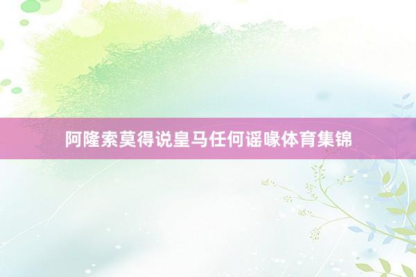 阿隆索莫得说皇马任何谣喙体育集锦