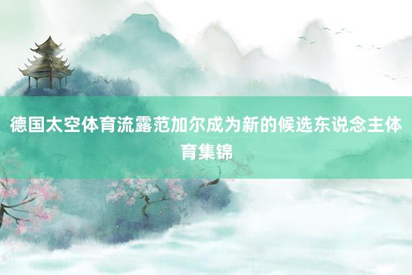 德国太空体育流露范加尔成为新的候选东说念主体育集锦