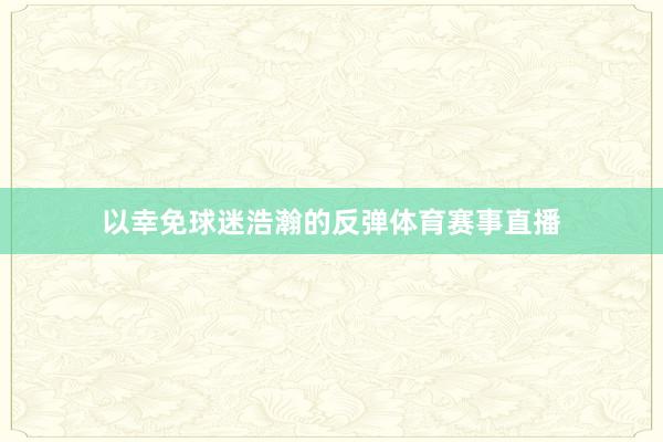 以幸免球迷浩瀚的反弹体育赛事直播