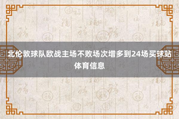 北伦敦球队欧战主场不败场次增多到24场买球站体育信息