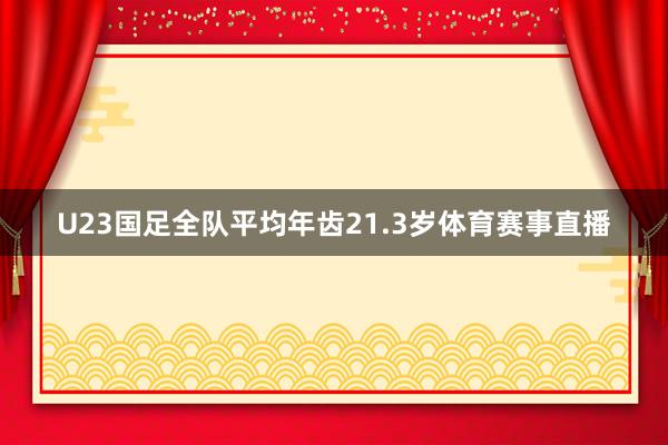 U23国足全队平均年齿21.3岁体育赛事直播