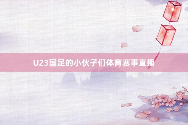 U23国足的小伙子们体育赛事直播