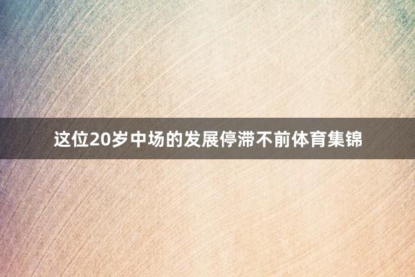 这位20岁中场的发展停滞不前体育集锦