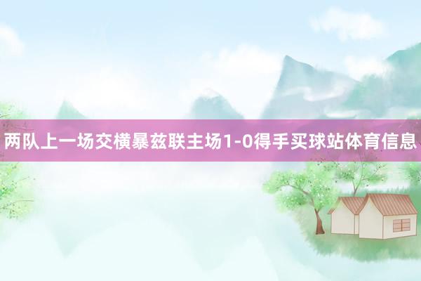 两队上一场交横暴兹联主场1-0得手买球站体育信息