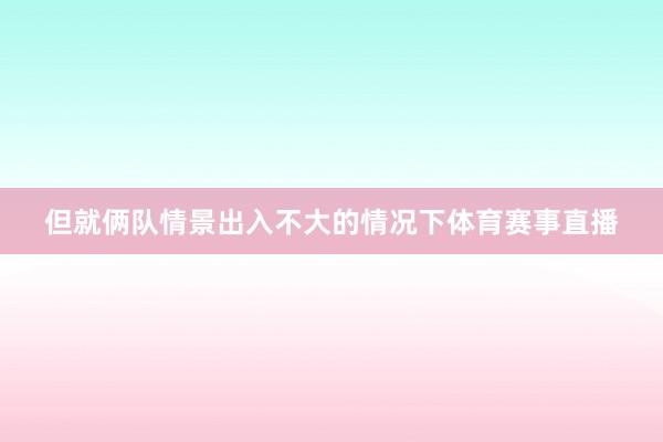 但就俩队情景出入不大的情况下体育赛事直播