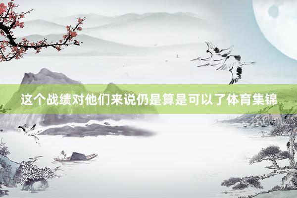 这个战绩对他们来说仍是算是可以了体育集锦