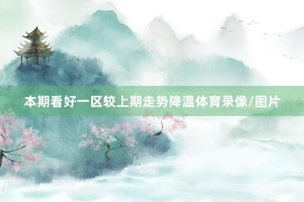 本期看好一区较上期走势降温体育录像/图片
