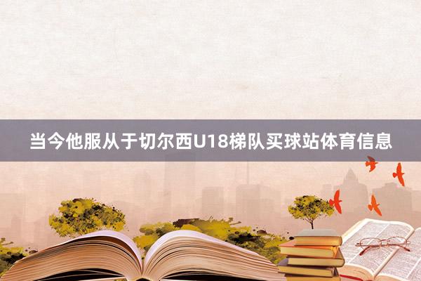 当今他服从于切尔西U18梯队买球站体育信息