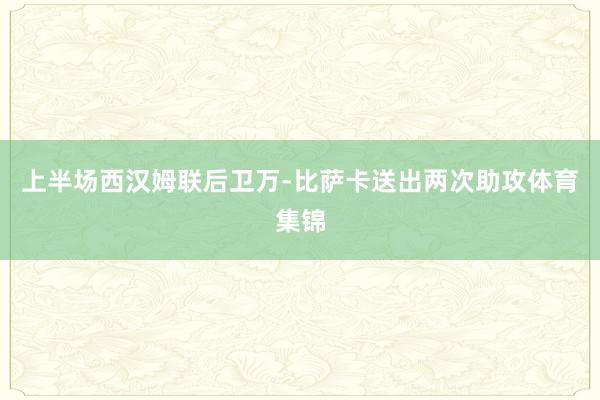 上半场西汉姆联后卫万-比萨卡送出两次助攻体育集锦