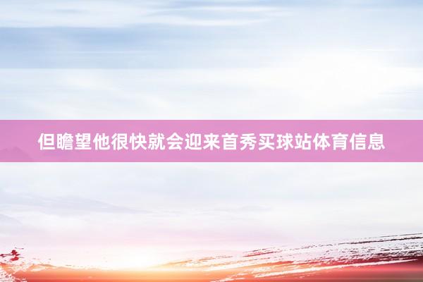 但瞻望他很快就会迎来首秀买球站体育信息