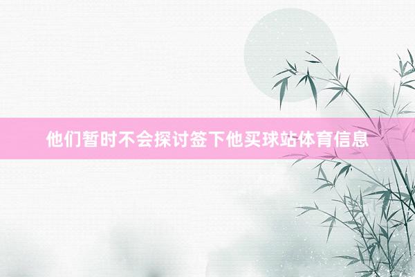 他们暂时不会探讨签下他买球站体育信息