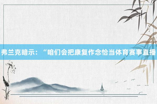 弗兰克暗示：“咱们会把康复作念恰当体育赛事直播