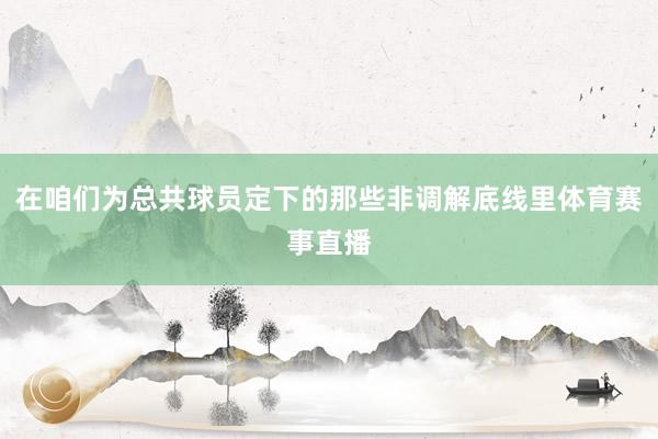 在咱们为总共球员定下的那些非调解底线里体育赛事直播