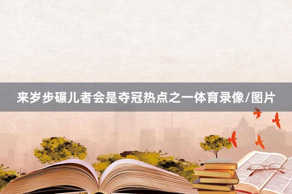 来岁步碾儿者会是夺冠热点之一体育录像/图片