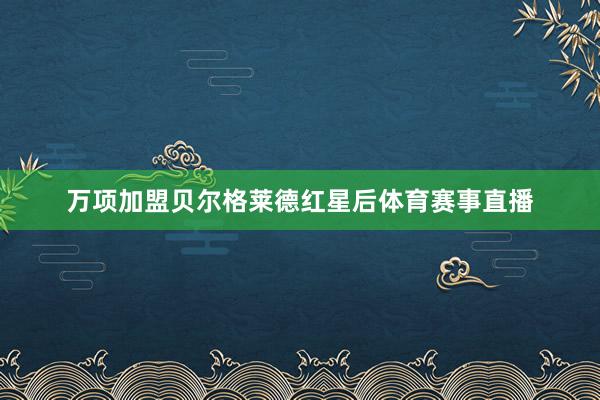 万项加盟贝尔格莱德红星后体育赛事直播