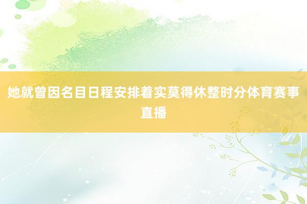她就曾因名目日程安排着实莫得休整时分体育赛事直播