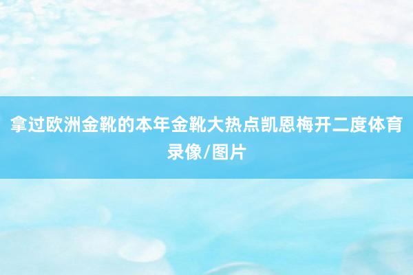 拿过欧洲金靴的本年金靴大热点凯恩梅开二度体育录像/图片
