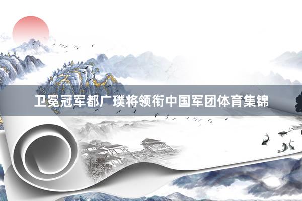 卫冕冠军都广璞将领衔中国军团体育集锦