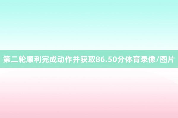 第二轮顺利完成动作并获取86.50分体育录像/图片