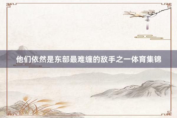 他们依然是东部最难缠的敌手之一体育集锦